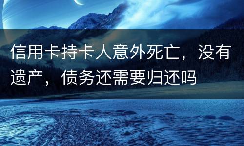 信用卡持卡人意外死亡，没有遗产，债务还需要归还吗