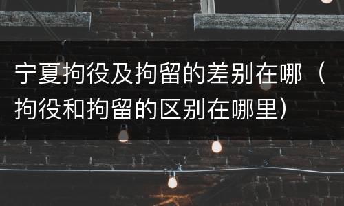 宁夏拘役及拘留的差别在哪（拘役和拘留的区别在哪里）