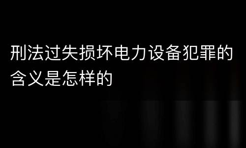 刑法过失损坏电力设备犯罪的含义是怎样的