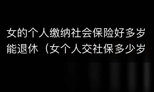 女的个人缴纳社会保险好多岁能退休（女个人交社保多少岁退休）