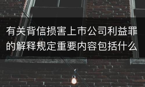 有关背信损害上市公司利益罪的解释规定重要内容包括什么