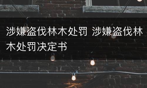 涉嫌盗伐林木处罚 涉嫌盗伐林木处罚决定书