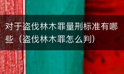 对于盗伐林木罪量刑标准有哪些（盗伐林木罪怎么判）
