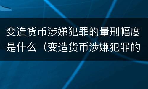 变造货币涉嫌犯罪的量刑幅度是什么（变造货币涉嫌犯罪的量刑幅度是什么）