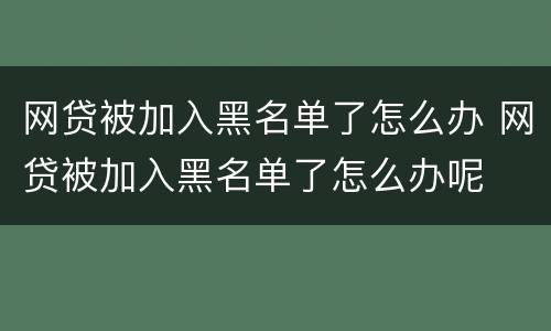 网贷被加入黑名单了怎么办 网贷被加入黑名单了怎么办呢