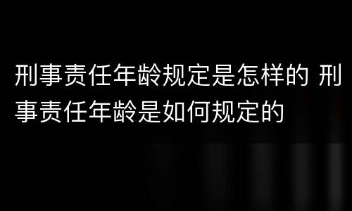 刑事责任年龄规定是怎样的 刑事责任年龄是如何规定的