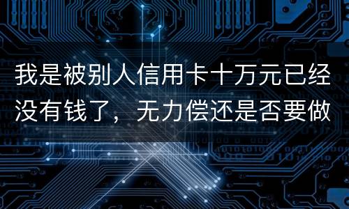 我是被别人信用卡十万元已经没有钱了，无力偿还是否要做牢