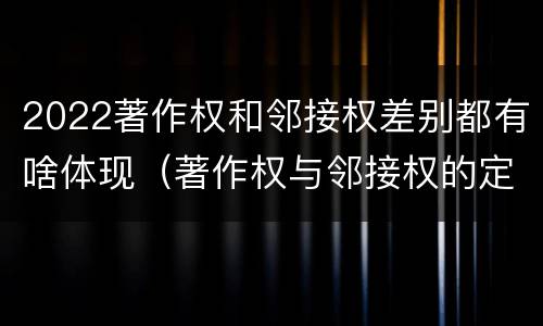 2022著作权和邻接权差别都有啥体现（著作权与邻接权的定义是什么）