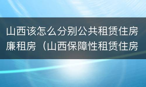 山西该怎么分别公共租赁住房廉租房（山西保障性租赁住房）