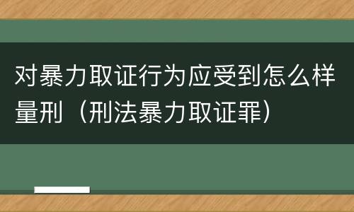 对暴力取证行为应受到怎么样量刑（刑法暴力取证罪）