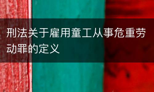刑法关于雇用童工从事危重劳动罪的定义