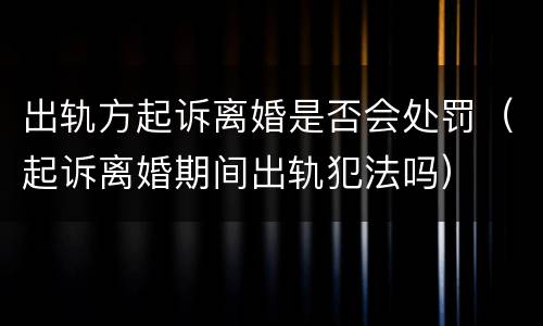 出轨方起诉离婚是否会处罚（起诉离婚期间出轨犯法吗）