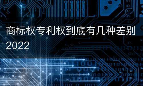 商标权专利权到底有几种差别2022
