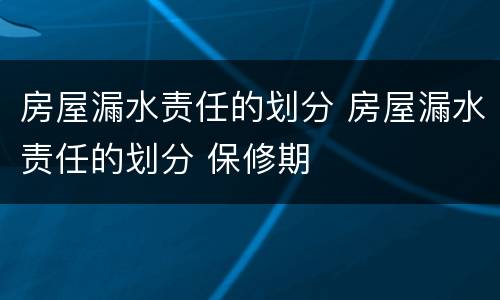 房屋漏水责任的划分 房屋漏水责任的划分 保修期