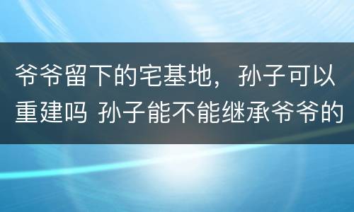 爷爷留下的宅基地，孙子可以重建吗 孙子能不能继承爷爷的宅基地