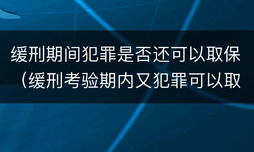 缓刑期间犯罪是否还可以取保（缓刑考验期内又犯罪可以取保）