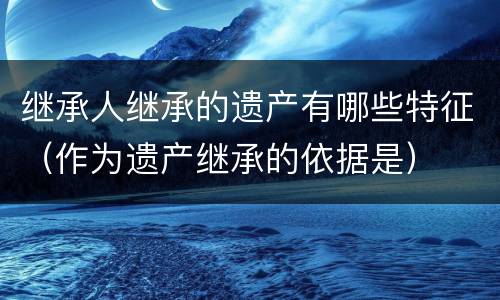 继承人继承的遗产有哪些特征（作为遗产继承的依据是）