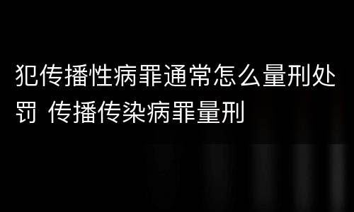 犯传播性病罪通常怎么量刑处罚 传播传染病罪量刑