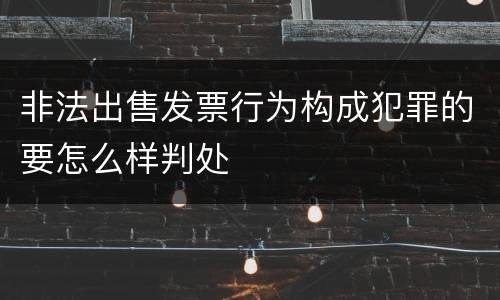 非法出售发票行为构成犯罪的要怎么样判处