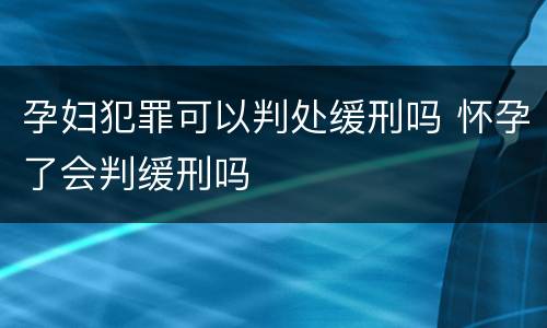 孕妇犯罪可以判处缓刑吗 怀孕了会判缓刑吗