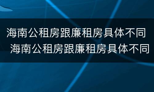 海南公租房跟廉租房具体不同 海南公租房跟廉租房具体不同在哪里