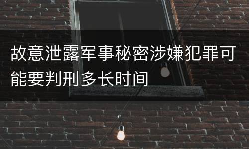 故意泄露军事秘密涉嫌犯罪可能要判刑多长时间