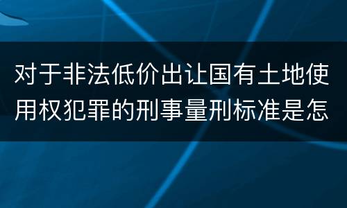 对于非法低价出让国有土地使用权犯罪的刑事量刑标准是怎样的