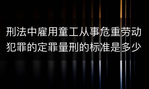 刑法中雇用童工从事危重劳动犯罪的定罪量刑的标准是多少
