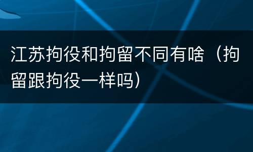 江苏拘役和拘留不同有啥（拘留跟拘役一样吗）