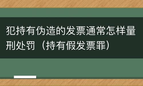 犯持有伪造的发票通常怎样量刑处罚（持有假发票罪）