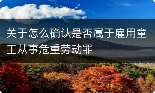 关于怎么确认是否属于雇用童工从事危重劳动罪