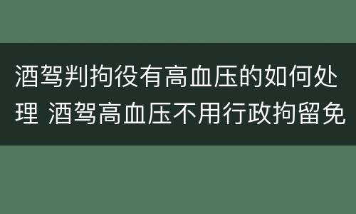 酒驾判拘役有高血压的如何处理 酒驾高血压不用行政拘留免于处罚吗?