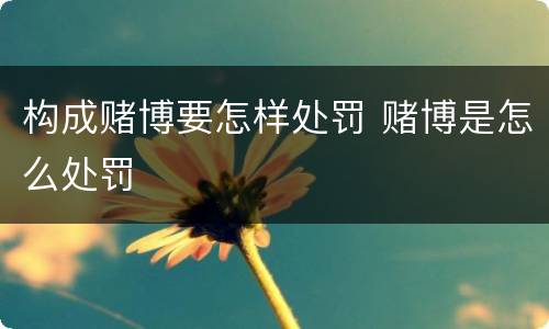 构成赌博要怎样处罚 赌博是怎么处罚