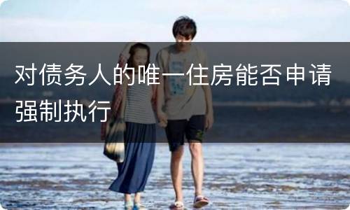 对债务人的唯一住房能否申请强制执行