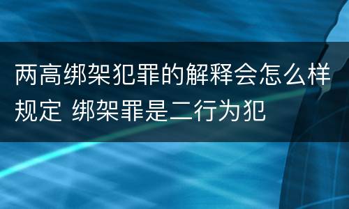 两高绑架犯罪的解释会怎么样规定 绑架罪是二行为犯