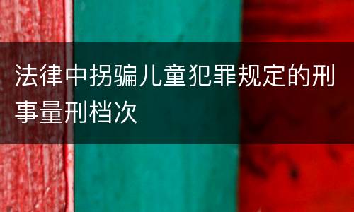 法律中拐骗儿童犯罪规定的刑事量刑档次