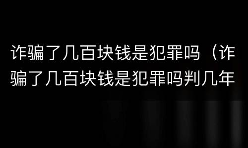诈骗了几百块钱是犯罪吗（诈骗了几百块钱是犯罪吗判几年）