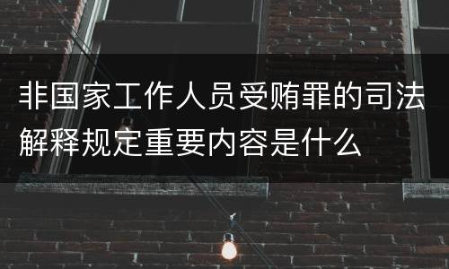 非国家工作人员受贿罪的司法解释规定重要内容是什么