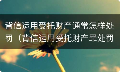 背信运用受托财产通常怎样处罚（背信运用受托财产罪处罚）
