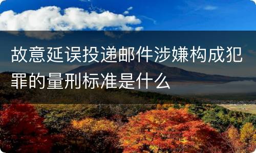 故意延误投递邮件涉嫌构成犯罪的量刑标准是什么