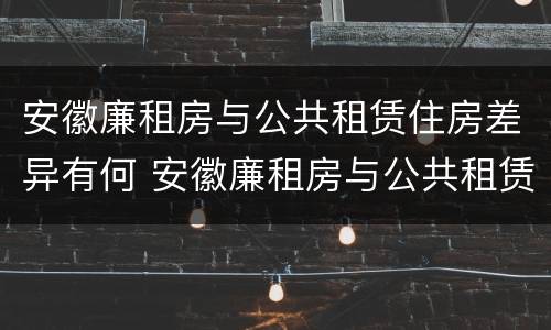 安徽廉租房与公共租赁住房差异有何 安徽廉租房与公共租赁住房差异有何规定