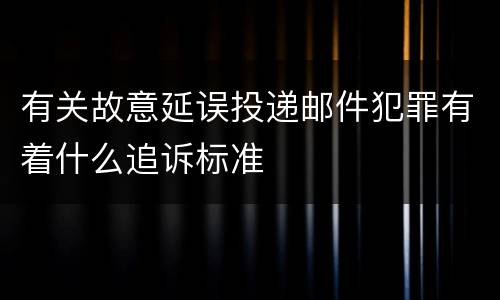 有关故意延误投递邮件犯罪有着什么追诉标准