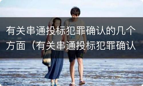 有关串通投标犯罪确认的几个方面（有关串通投标犯罪确认的几个方面）