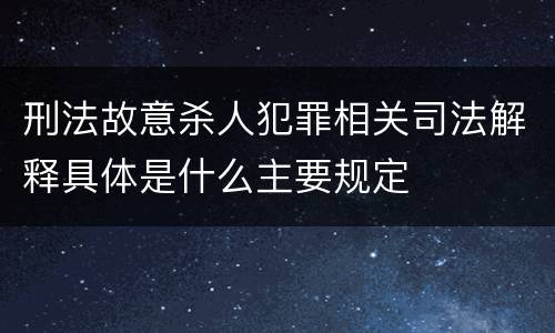 刑法故意杀人犯罪相关司法解释具体是什么主要规定