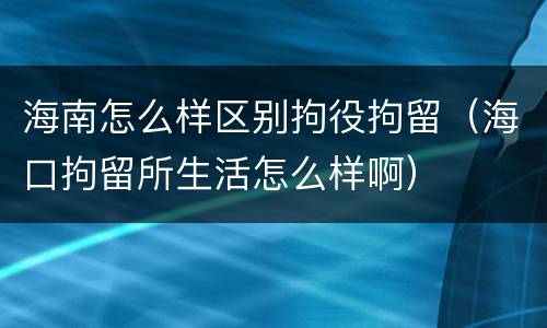 海南怎么样区别拘役拘留（海口拘留所生活怎么样啊）