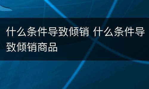 什么条件导致倾销 什么条件导致倾销商品