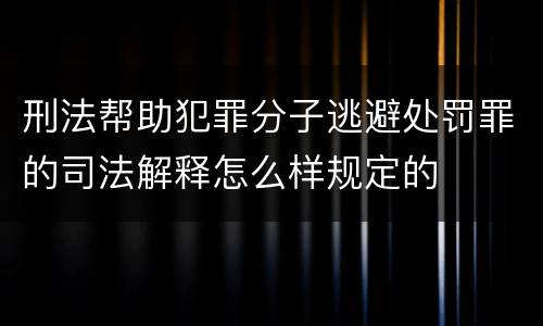 刑法帮助犯罪分子逃避处罚罪的司法解释怎么样规定的