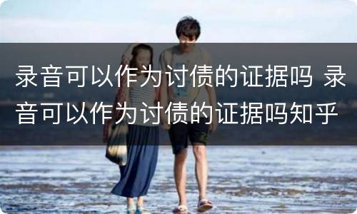 录音可以作为讨债的证据吗 录音可以作为讨债的证据吗知乎