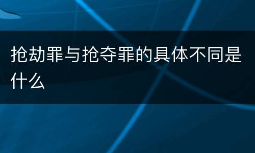 抢劫罪与抢夺罪的具体不同是什么