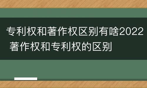 专利权和著作权区别有啥2022 著作权和专利权的区别